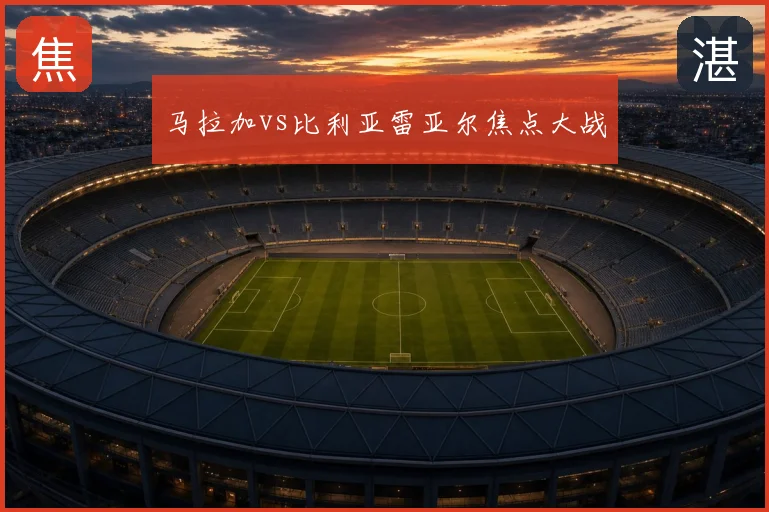 马拉加vs比利亚雷亚尔焦点大战