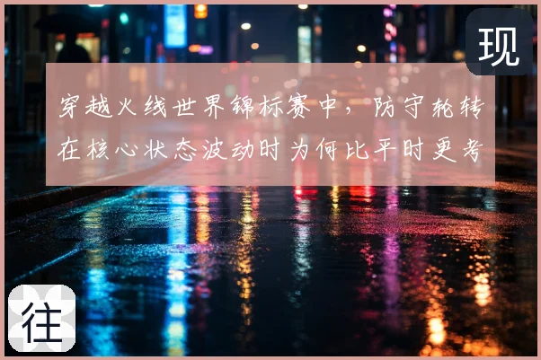 穿越火线世界锦标赛中，防守轮转在核心状态波动时为何比平时更考验沟通