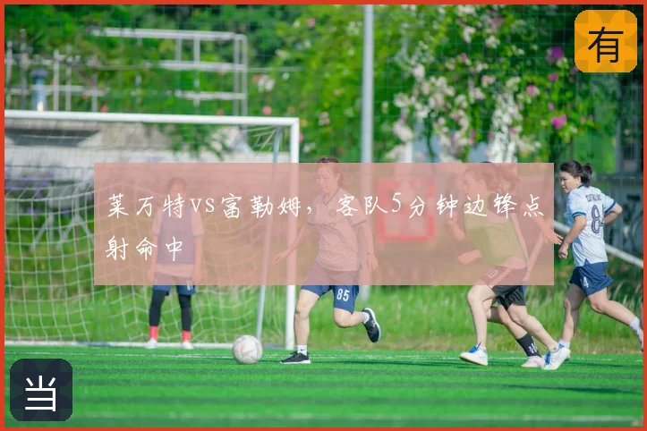 莱万特vs富勒姆,客队5分钟边锋点射命中