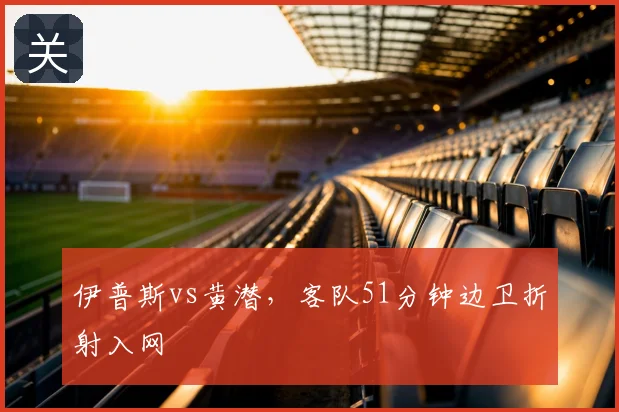伊普斯vs黄潜，客队51分钟边卫折射入网