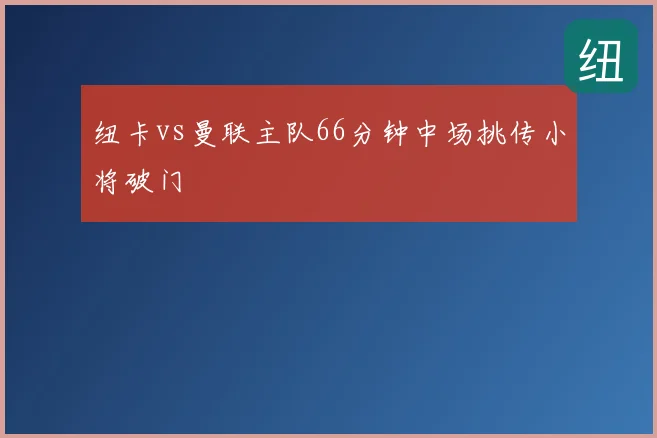 纽卡vs曼联主队66分钟中场挑传小将破门
